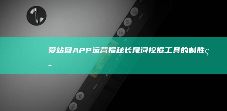 爱站网APP运营：揭秘长尾词挖掘工具的制胜策略