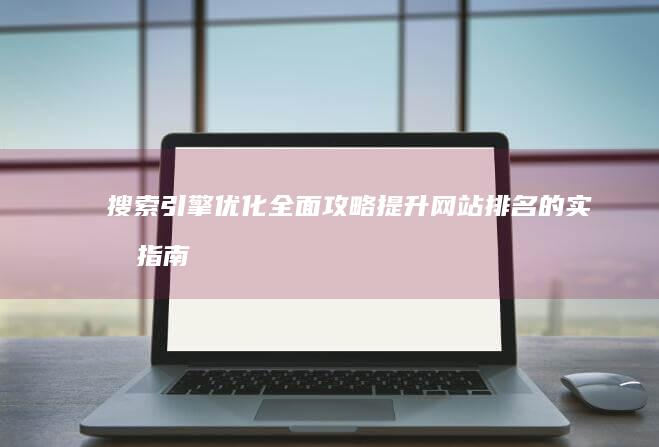 搜索引擎优化全面攻略：提升网站排名的实战指南