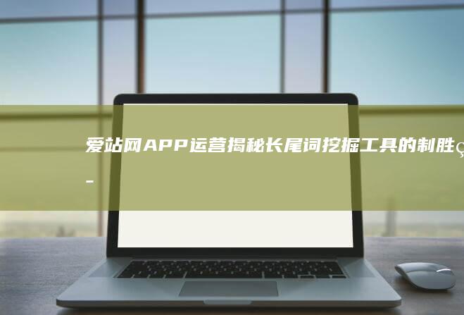 爱站网APP运营：揭秘长尾词挖掘工具的制胜策略