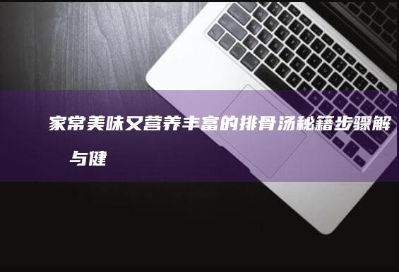 家常美味又营养丰富的排骨汤秘籍：步骤解析与健康搭配的秘诀