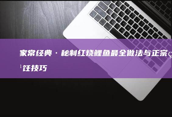 家常经典·秘制红烧鲤鱼最全做法与正宗烹饪技巧